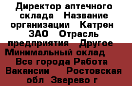 Директор аптечного склада › Название организации ­ Катрен, ЗАО › Отрасль предприятия ­ Другое › Минимальный оклад ­ 1 - Все города Работа » Вакансии   . Ростовская обл.,Зверево г.